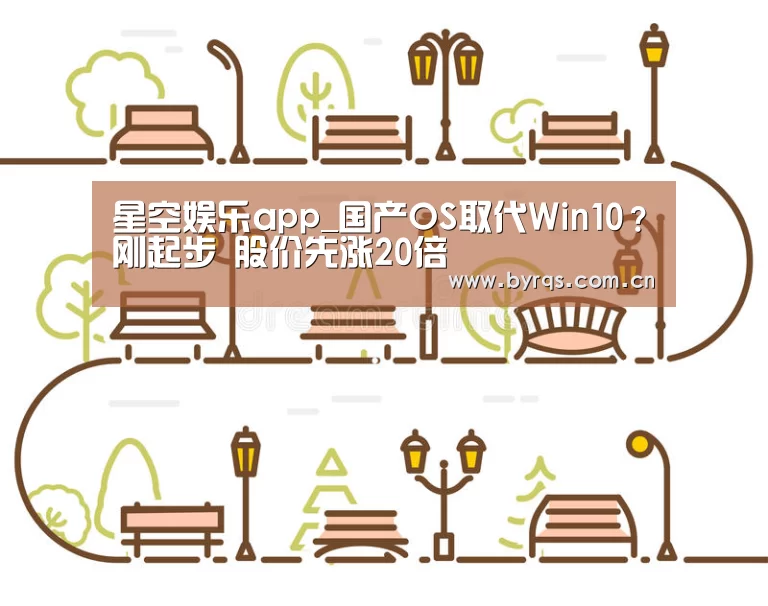 星空娱乐app_国产OS取代Win10？刚起步 股价先涨20