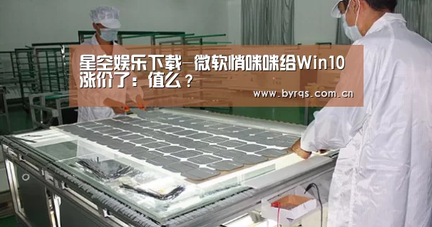星空娱乐下载-微软悄咪咪给Win10涨价了:值么?(图4) 星空娱乐app