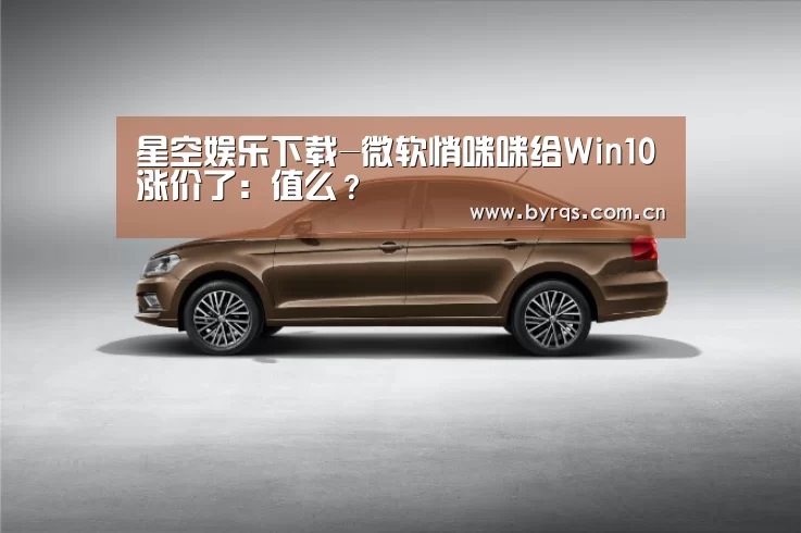 星空娱乐下载-微软悄咪咪给Win10涨价了:值么?(图3) 星空娱乐下载